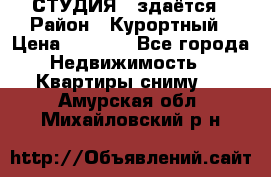 СТУДИЯ - здаётся › Район ­ Курортный › Цена ­ 1 500 - Все города Недвижимость » Квартиры сниму   . Амурская обл.,Михайловский р-н